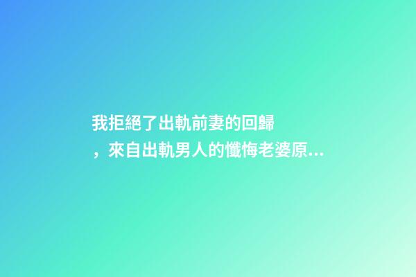 我拒絕了出軌前妻的回歸，來自出軌男人的懺悔老婆原諒了我的出軌